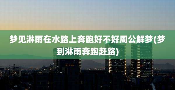 梦见淋雨在水路上奔跑好不好周公解梦(梦到淋雨奔跑赶路)