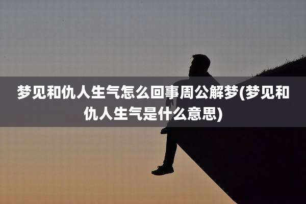 梦见和仇人生气怎么回事周公解梦(梦见和仇人生气是什么意思)
