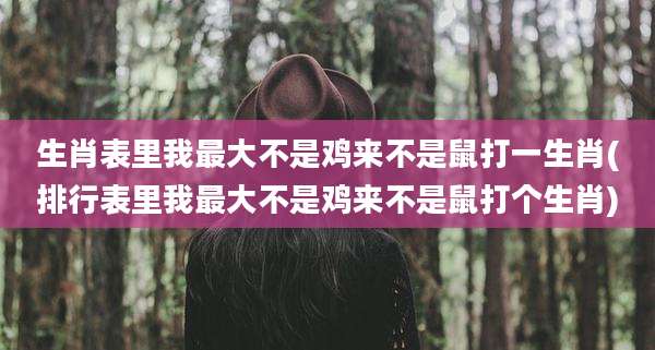 生肖表里我最大不是鸡来不是鼠打一生肖(排行表里我最大不是鸡来不是鼠打个生肖)