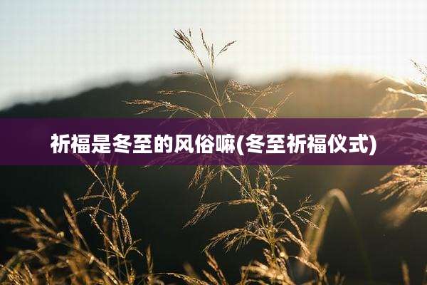 祈福是冬至的风俗嘛(冬至祈福仪式)