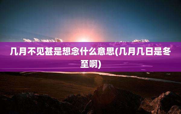几月不见甚是想念什么意思(几月几日是冬至啊)