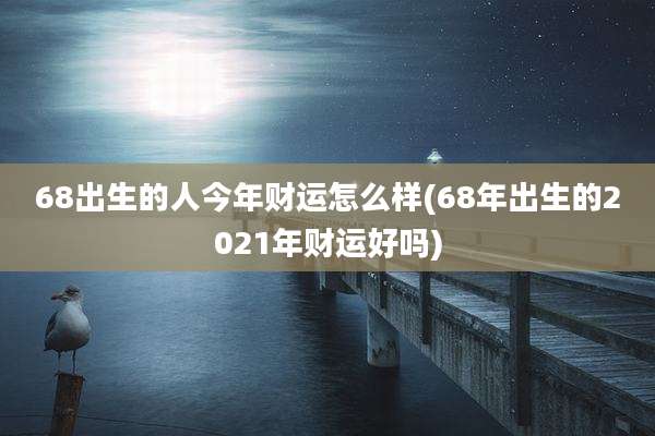 68出生的人今年财运怎么样(68年出生的2021年财运好吗)