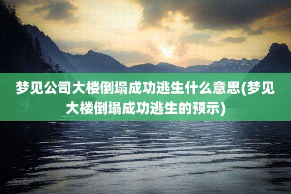 梦见公司大楼倒塌成功逃生什么意思(梦见大楼倒塌成功逃生的预示)