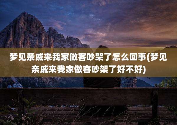 梦见亲戚来我家做客吵架了怎么回事(梦见亲戚来我家做客吵架了好不好)