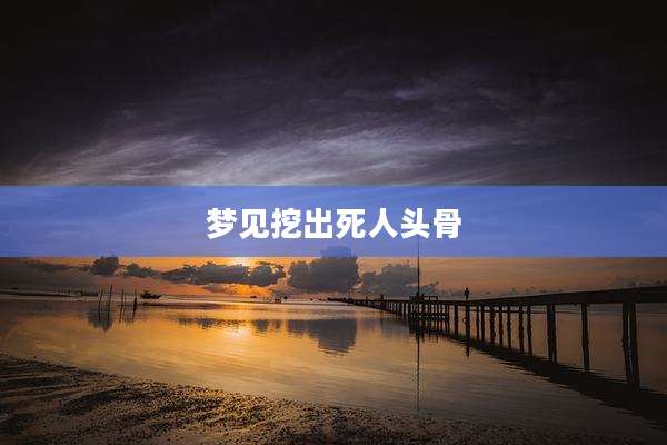 梦见挖出死人头骨