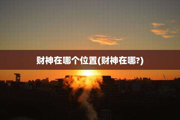 财神在哪个位置(财神在哪?)