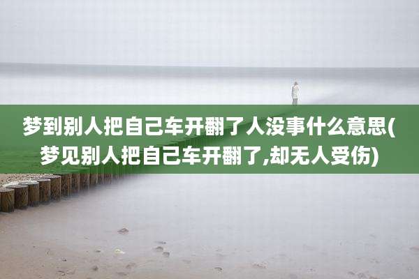 梦到别人把自己车开翻了人没事什么意思(梦见别人把自己车开翻了,却无人受伤)