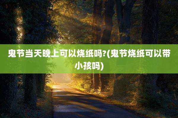 鬼节当天晚上可以烧纸吗?(鬼节烧纸可以带小孩吗)
