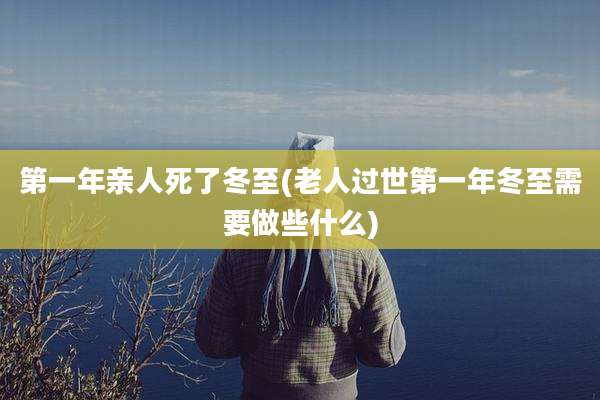 第一年亲人死了冬至(老人过世第一年冬至需要做些什么)