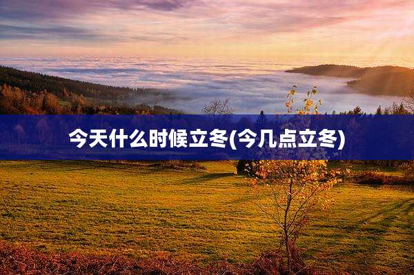 今天什么时候立冬(今几点立冬)