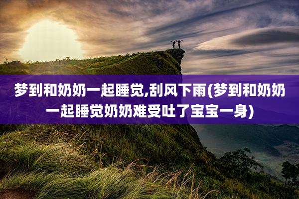 梦到和奶奶一起睡觉,刮风下雨(梦到和奶奶一起睡觉奶奶难受吐了宝宝一身)