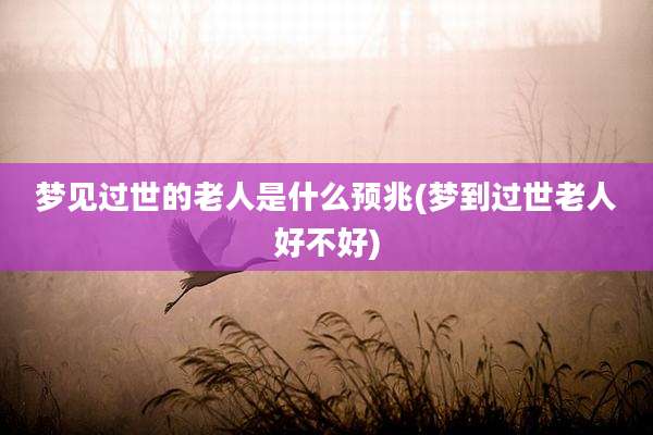 梦见过世的老人是什么预兆(梦到过世老人好不好)