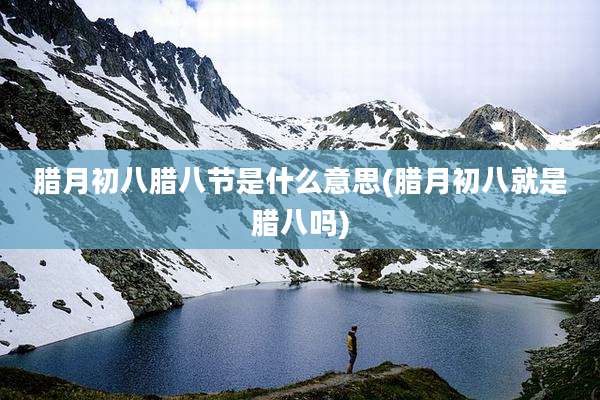 腊月初八腊八节是什么意思(腊月初八就是腊八吗)