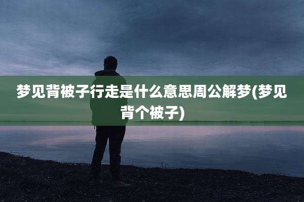 梦见背被子行走是什么意思周公解梦(梦见背个被子)