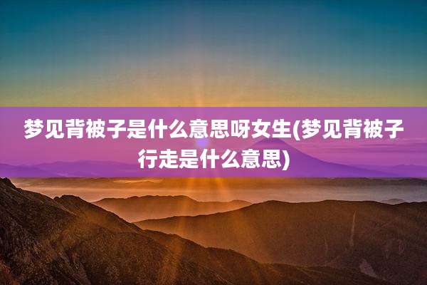 梦见背被子是什么意思呀女生(梦见背被子行走是什么意思)