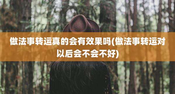 做法事转运真的会有效果吗(做法事转运对以后会不会不好)