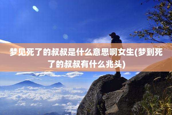 梦见死了的叔叔是什么意思啊女生(梦到死了的叔叔有什么兆头)