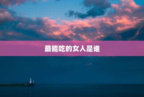 最能吃的女人是谁