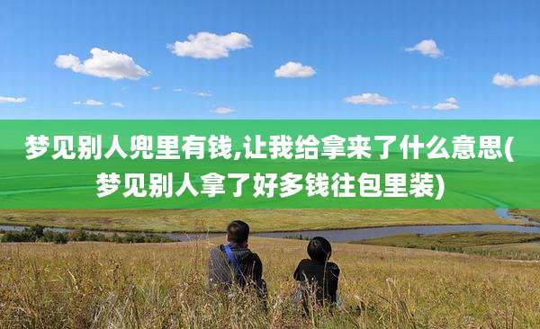 梦见别人兜里有钱,让我给拿来了什么意思(梦见别人拿了好多钱往包里装)
