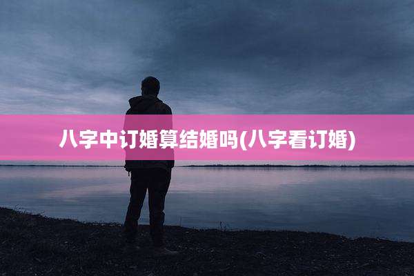八字中订婚算结婚吗(八字看订婚)