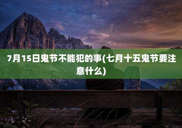 7月15日鬼节不能犯的事(七月十五鬼节要注意什么)