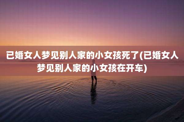 已婚女人梦见别人家的小女孩死了(已婚女人梦见别人家的小女孩在开车)