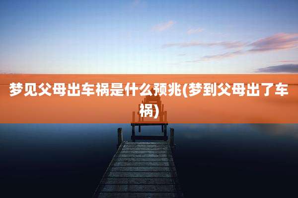 梦见父母出车祸是什么预兆(梦到父母出了车祸)