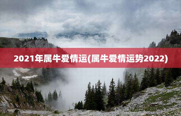 2021年属牛爱情运(属牛爱情运势2022)