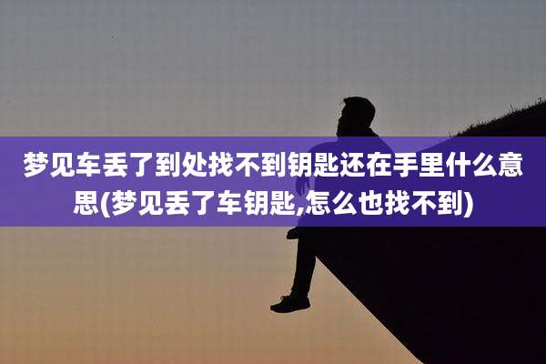 梦见车丢了到处找不到钥匙还在手里什么意思(梦见丢了车钥匙,怎么也找不到)