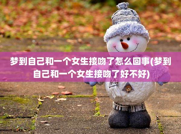 梦到自己和一个女生接吻了怎么回事(梦到自己和一个女生接吻了好不好)