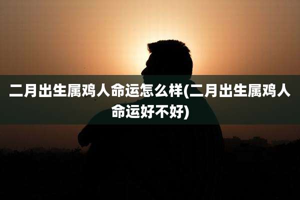 二月出生属鸡人命运怎么样(二月出生属鸡人命运好不好)