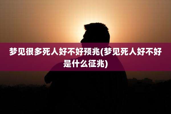 梦见很多死人好不好预兆(梦见死人好不好是什么征兆)