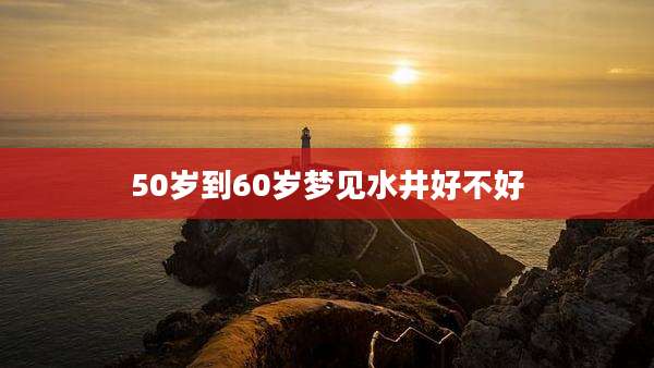50岁到60岁梦见水井好不好