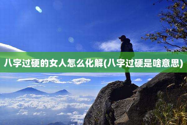 八字过硬的女人怎么化解(八字过硬是啥意思)