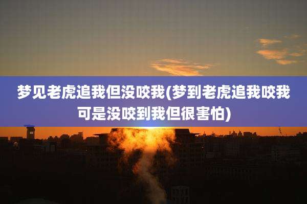 梦见老虎追我但没咬我(梦到老虎追我咬我可是没咬到我但很害怕)