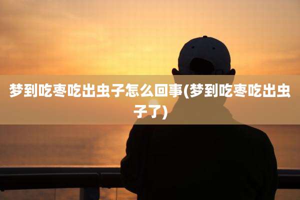 梦到吃枣吃出虫子怎么回事(梦到吃枣吃出虫子了)