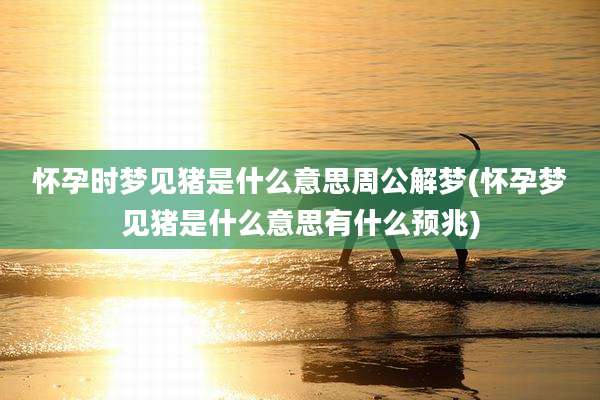 怀孕时梦见猪是什么意思周公解梦(怀孕梦见猪是什么意思有什么预兆)