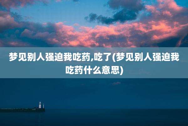 梦见别人强迫我吃药,吃了(梦见别人强迫我吃药什么意思)