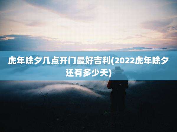 虎年除夕几点开门最好吉利(2022虎年除夕还有多少天)