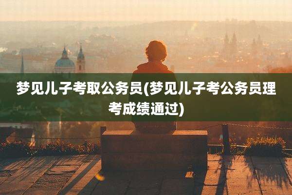 梦见儿子考取公务员(梦见儿子考公务员理考成绩通过)
