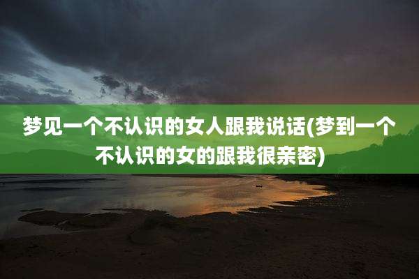 梦见一个不认识的女人跟我说话(梦到一个不认识的女的跟我很亲密)