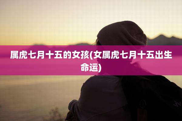 属虎七月十五的女孩(女属虎七月十五出生命运)