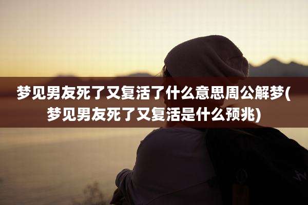 梦见男友死了又复活了什么意思周公解梦(梦见男友死了又复活是什么预兆)