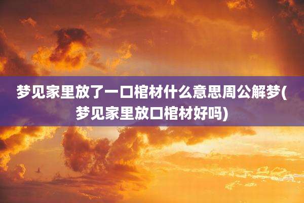 梦见家里放了一口棺材什么意思周公解梦(梦见家里放口棺材好吗)