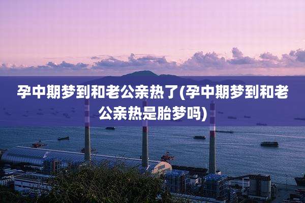 孕中期梦到和老公亲热了(孕中期梦到和老公亲热是胎梦吗)