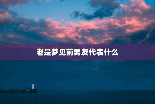 老是梦见前男友代表什么