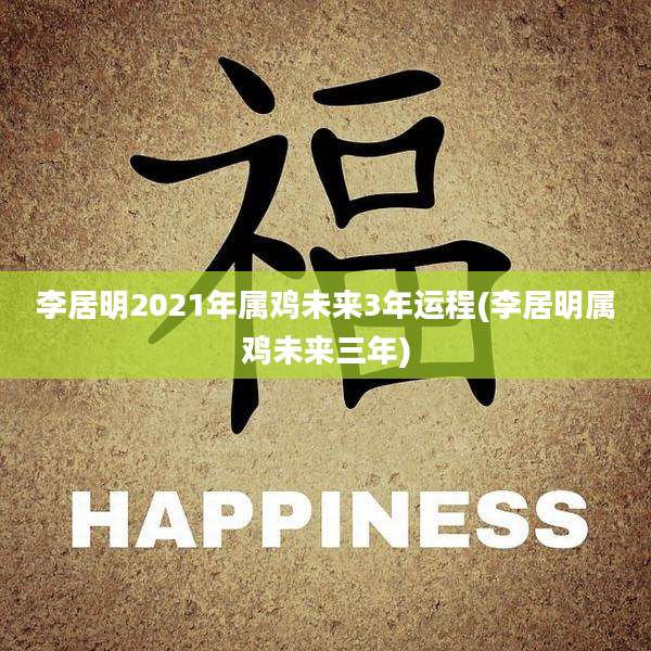 李居明2021年属鸡未来3年运程(李居明属鸡未来三年)
