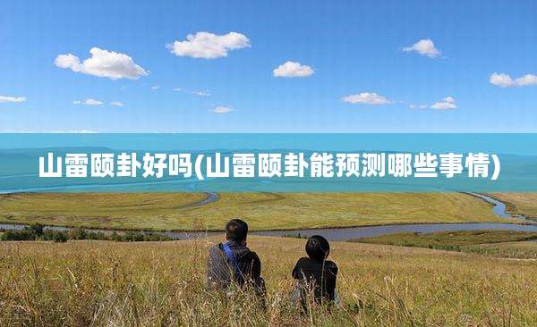 山雷颐卦好吗(山雷颐卦能预测哪些事情)