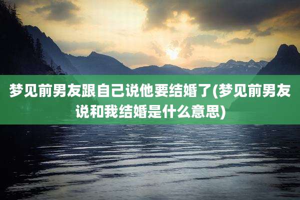 梦见前男友跟自己说他要结婚了(梦见前男友说和我结婚是什么意思)