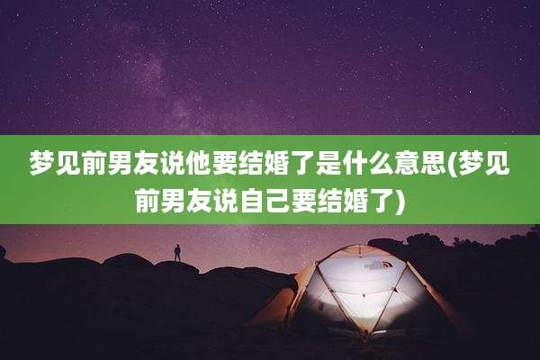 梦见前男友说他要结婚了是什么意思(梦见前男友说自己要结婚了)